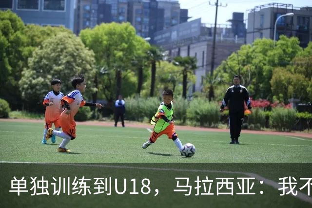 单独训练到U18，马拉西亚：我不知道这决定从哪来