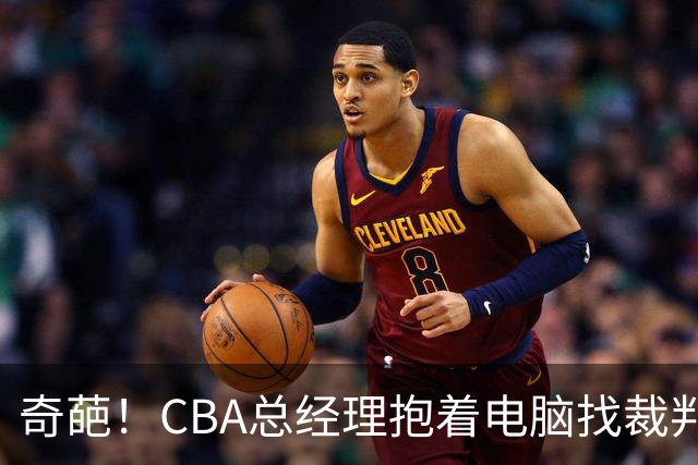 奇葩！CBA总经理抱着电脑找裁判理论，杨鸣：现在都这么搞了吗？