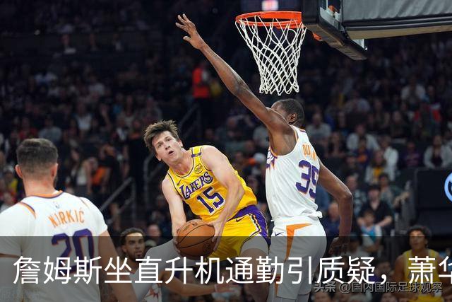詹姆斯坐直升机通勤引质疑，萧华回应：球队没掺和就没问题
