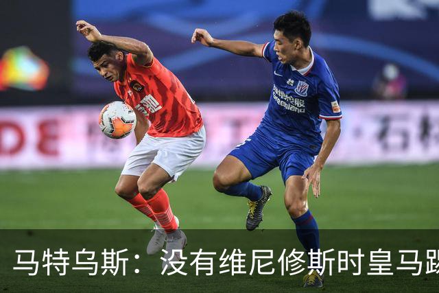 马特乌斯：没有维尼修斯时皇马踢得更好，他是个惹麻烦的人